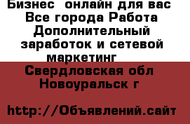 Бизнес- онлайн для вас! - Все города Работа » Дополнительный заработок и сетевой маркетинг   . Свердловская обл.,Новоуральск г.